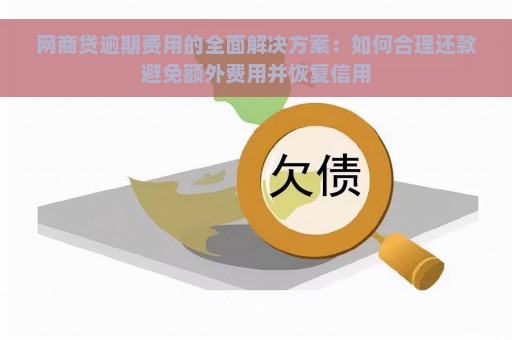 网商贷逾期费用的全面解决方案：如何合理还款避免额外费用并恢复信用