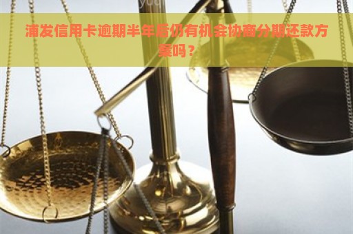 浦发信用卡逾期半年后仍有机会协商分期还款方案吗？