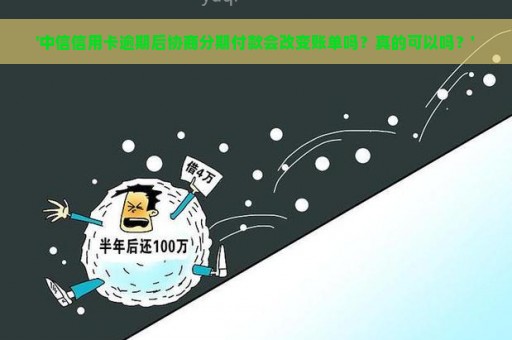 '中信信用卡逾期后协商分期付款会改变账单吗？真的可以吗？'