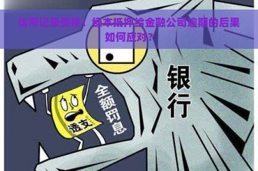 信用记录受损！绿本抵押给金融公司逾期的后果如何应对？