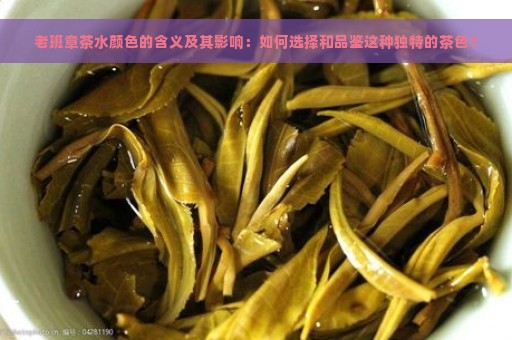 老班章茶水颜色的含义及其影响：如何选择和品鉴这种独特的茶色？