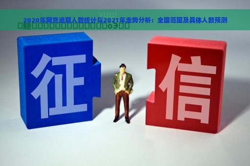 2020年网贷逾期人数统计与2021年走势分析：全国范围及具体人数预测