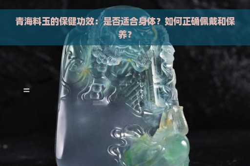 青海料玉的保健功效：是否适合身体？如何正确佩戴和保养？