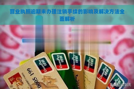 营业执照逾期未办理注销手续的影响及解决方法全面解析