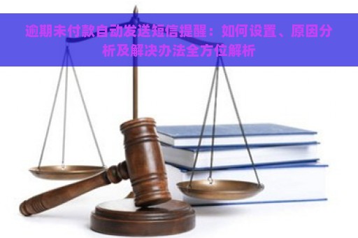 逾期未付款自动发送短信提醒：如何设置、原因分析及解决办法全方位解析