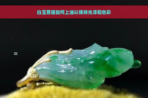 白玉菩提如何上油以保持光泽和色彩