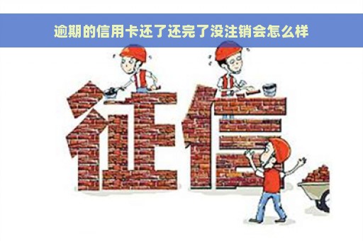 逾期的信用卡还了还完了没注销会怎么样