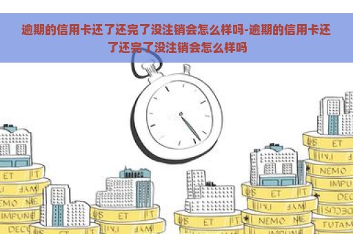 逾期的信用卡还了还完了没注销会怎么样吗-逾期的信用卡还了还完了没注销会怎么样吗