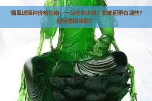 '翡翠玻璃种价格指南：一公斤多少钱？影响因素有哪些？如何鉴别真假？'