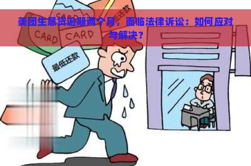 美团生意贷逾期两个月，面临法律诉讼：如何应对与解决？