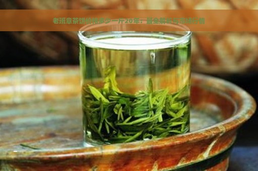 老班章茶饼价格多少一斤20年：最全解析与市场行情