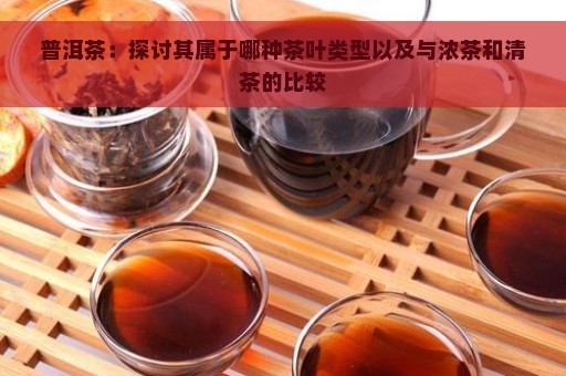 普洱茶：探讨其属于哪种茶叶类型以及与浓茶和清茶的比较