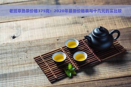 老班章熟茶价格375克：2020年最新价格表与十几元的实比较