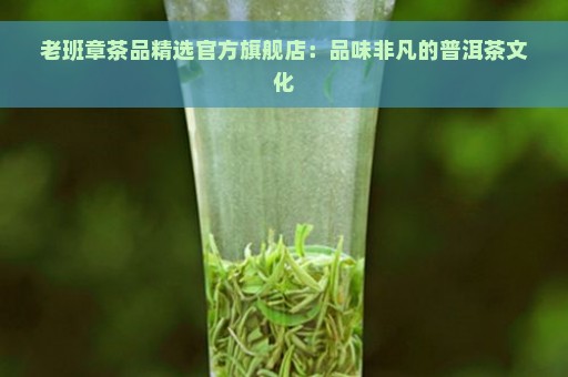 老班章茶品精选官方旗舰店：品味非凡的普洱茶文化