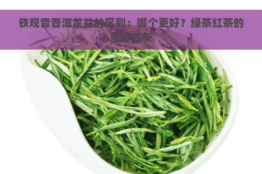 铁观音普洱龙井的区别：哪个更好？绿茶红茶的差异解析