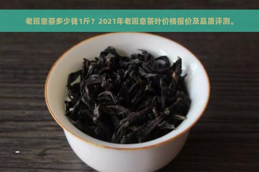 老班章茶多少钱1斤？2021年老班章茶叶价格报价及品质评测。