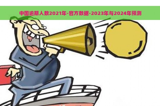 中国逾期人数2021年-官方数据-2023年与2024年预测