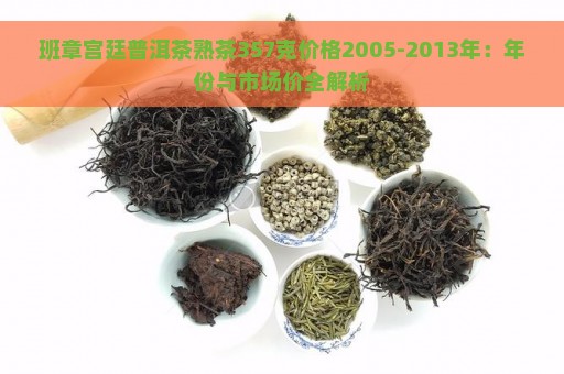 班章宫廷普洱茶熟茶357克价格2005-2013年：年份与市场价全解析