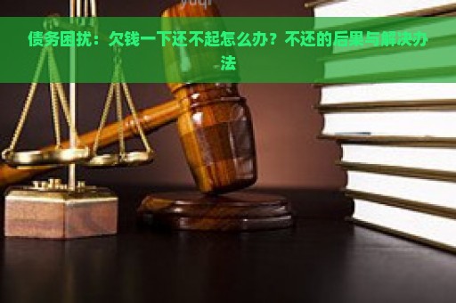 债务困扰：欠钱一下还不起怎么办？不还的后果与解决办法