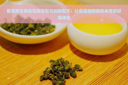 普洱茶生茶的完美搭配与创新配方：让你品尝到前所未有的好喝体验