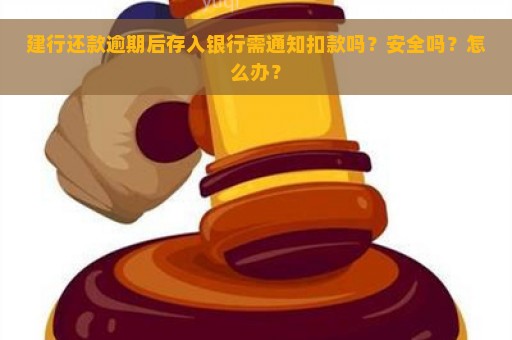 建行还款逾期后存入银行需通知扣款吗？安全吗？怎么办？