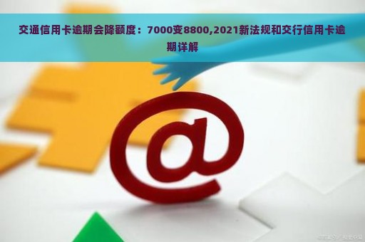 交通信用卡逾期会降额度：7000变8800,2021新法规和交行信用卡逾期详解