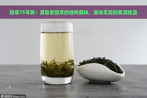 班章75号茶：源自老班章的独特韵味，滋味无穷的普洱佳品