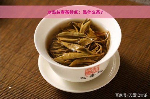 冰岛头春茶特点：是什么茶？