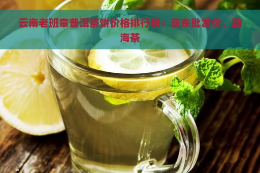 云南老班章普洱茶饼价格排行榜：京东批发价、勐海茶