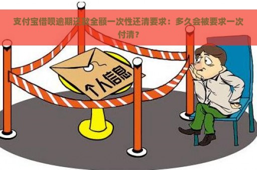 支付宝借呗逾期还款全额一次性还清要求：多久会被要求一次付清？