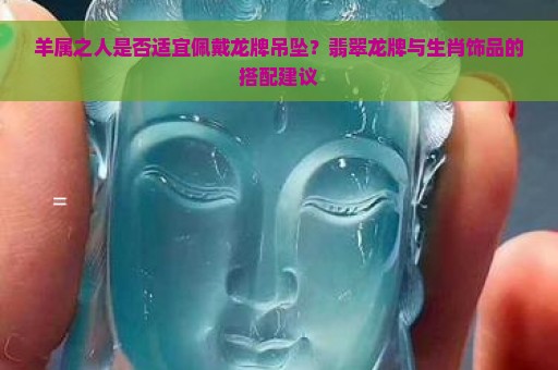 羊属之人是否适宜佩戴龙牌吊坠？翡翠龙牌与生肖饰品的搭配建议