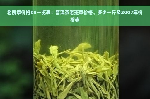 老班章价格08一览表：普洱茶老班章价格、多少一斤及2007年价格表