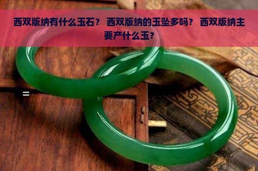 西双版纳有什么玉石？ 西双版纳的玉坠多吗？ 西双版纳主要产什么玉？