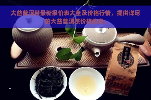 大益普洱茶最新报价表大全及价格行情，提供详尽的大益普洱茶价格信息。