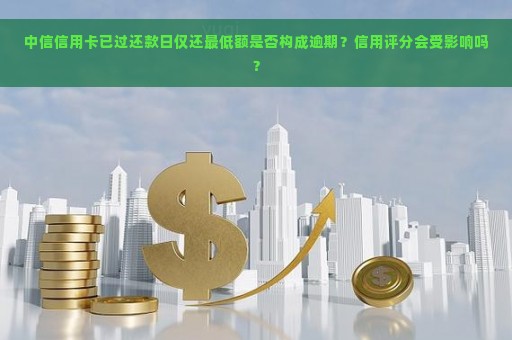 中信信用卡已过还款日仅还最低额是否构成逾期？信用评分会受影响吗？