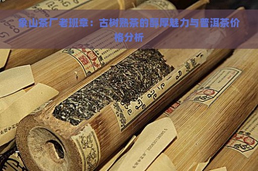 象山茶厂老班章：古树熟茶的醇厚魅力与普洱茶价格分析