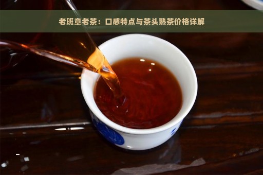 老班章老茶：口感特点与茶头熟茶价格详解