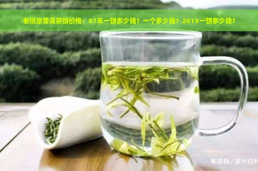 老班章普洱茶饼价格：07年一饼多少钱？一个多少钱？2019一饼多少钱？