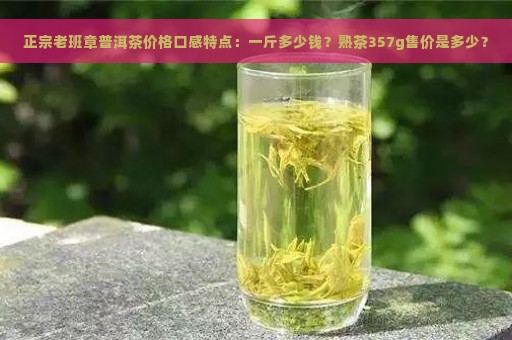 正宗老班章普洱茶价格口感特点：一斤多少钱？熟茶357g售价是多少？