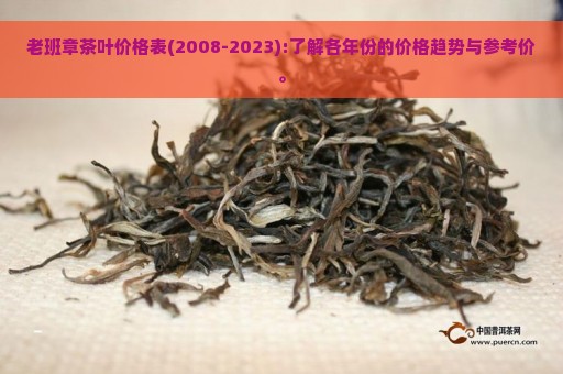 老班章茶叶价格表(2008-2023):了解各年份的价格趋势与参考价。