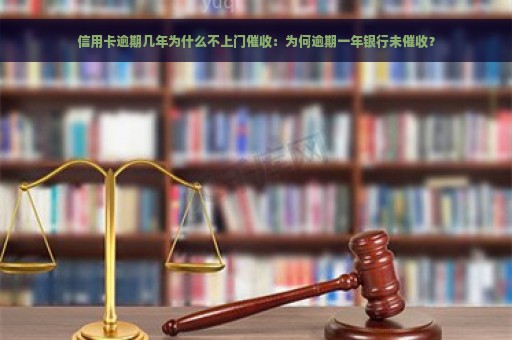 信用卡逾期几年为什么不上门催收：为何逾期一年银行未催收？