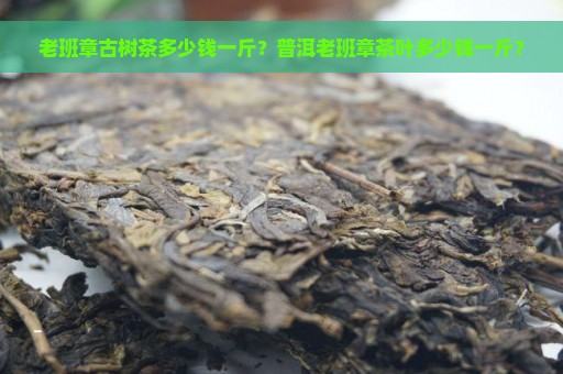 老班章古树茶多少钱一斤？普洱老班章茶叶多少钱一斤？