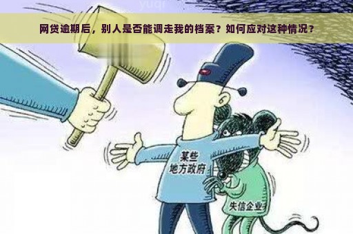 网贷逾期后，别人是否能调走我的档案？如何应对这种情况？