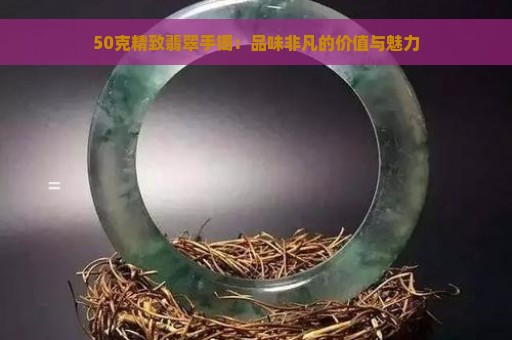 50克精致翡翠手镯：品味非凡的价值与魅力