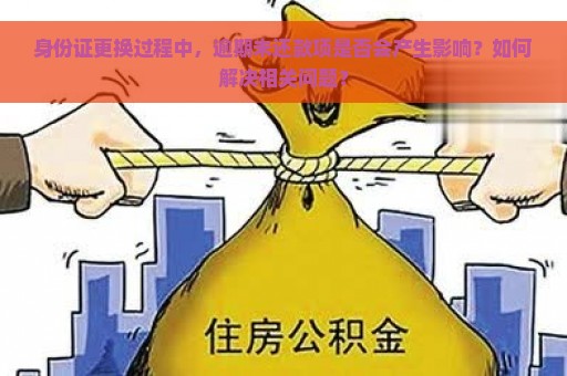 身份证更换过程中，逾期未还款项是否会产生影响？如何解决相关问题？