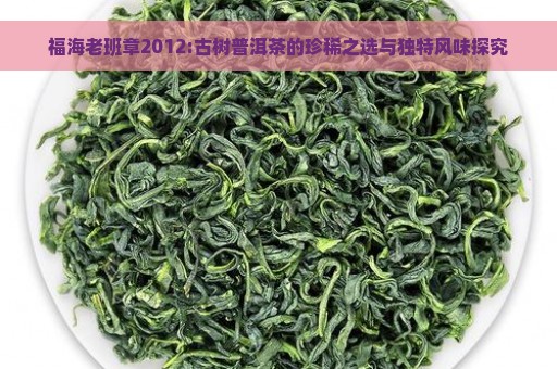 福海老班章2012:古树普洱茶的珍稀之选与独特风味探究