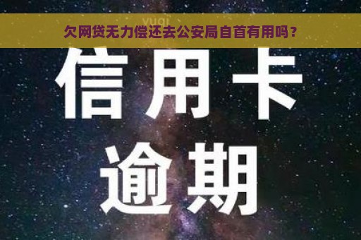 欠网贷无力偿还去公安局自首有用吗？