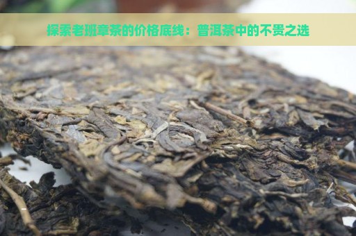 探索老班章茶的价格底线：普洱茶中的不贵之选