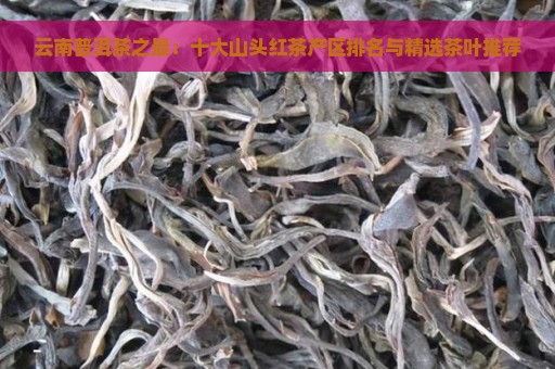 云南普洱茶之最：十大山头红茶产区排名与精选茶叶推荐