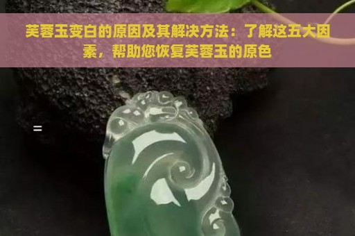 芙蓉玉变白的原因及其解决方法：了解这五大因素，帮助您恢复芙蓉玉的原色